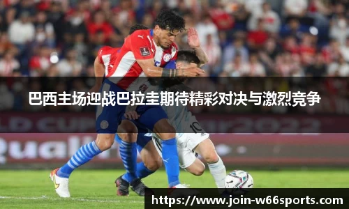 巴西主场迎战巴拉圭期待精彩对决与激烈竞争