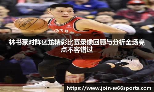 林书豪对阵猛龙精彩比赛录像回顾与分析全场亮点不容错过