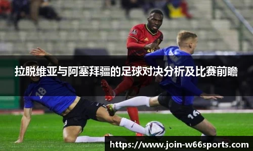 拉脱维亚与阿塞拜疆的足球对决分析及比赛前瞻